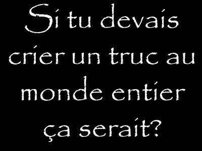 Si tu devais crier un truc a monde entier se serait